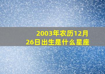 2003年农历12月26日出生是什么星座