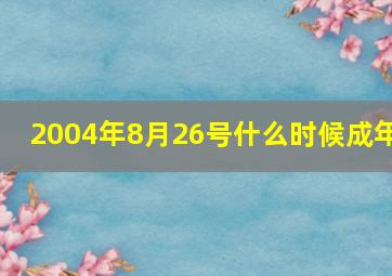 2004年8月26号什么时候成年