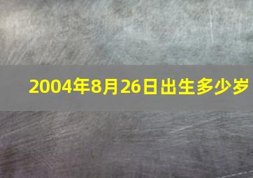 2004年8月26日出生多少岁