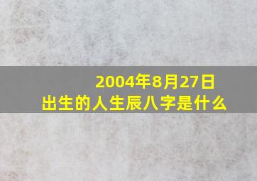 2004年8月27日出生的人生辰八字是什么