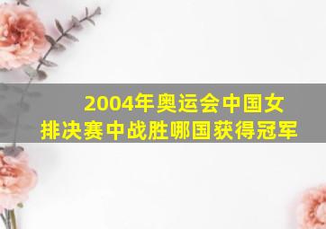 2004年奥运会中国女排决赛中战胜哪国获得冠军