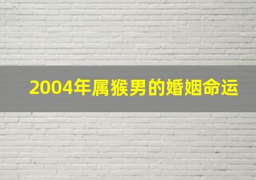 2004年属猴男的婚姻命运