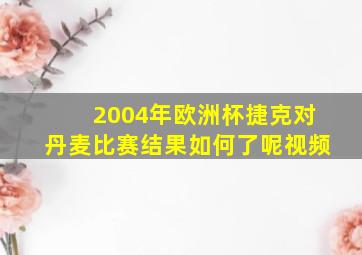 2004年欧洲杯捷克对丹麦比赛结果如何了呢视频