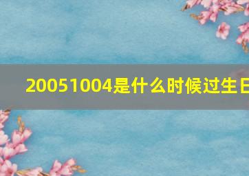 20051004是什么时候过生日