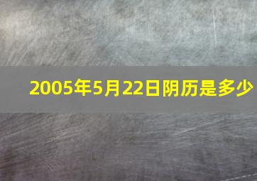 2005年5月22日阴历是多少