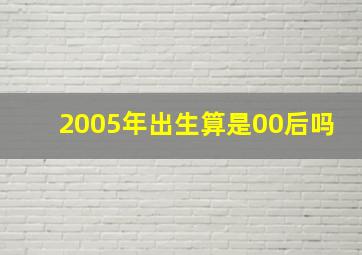 2005年出生算是00后吗