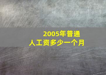 2005年普通人工资多少一个月