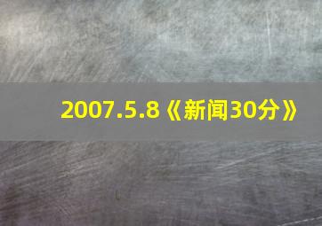 2007.5.8《新闻30分》