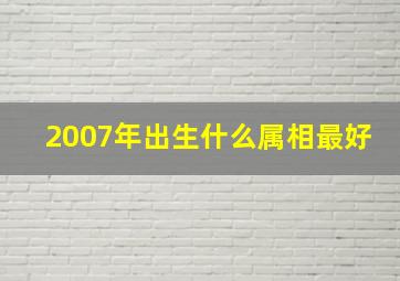 2007年出生什么属相最好