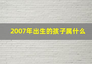 2007年出生的孩子属什么