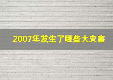 2007年发生了哪些大灾害