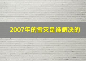 2007年的雪灾是谁解决的