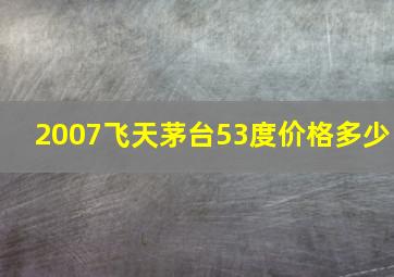 2007飞天茅台53度价格多少