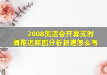 2008奥运会开幕式时间推迟原因分析报道怎么写