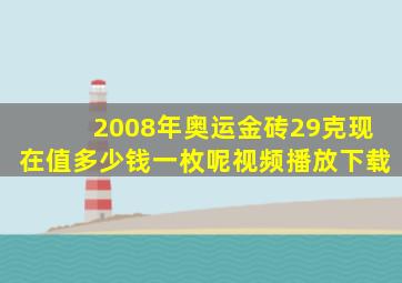 2008年奥运金砖29克现在值多少钱一枚呢视频播放下载