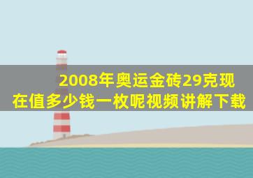 2008年奥运金砖29克现在值多少钱一枚呢视频讲解下载