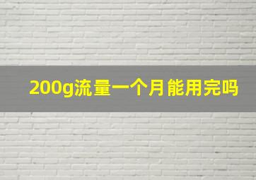 200g流量一个月能用完吗