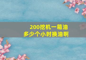 200挖机一箱油多少个小时换油啊