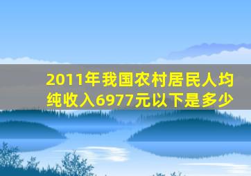 2011年我国农村居民人均纯收入6977元以下是多少