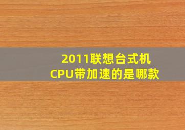 2011联想台式机CPU带加速的是哪款