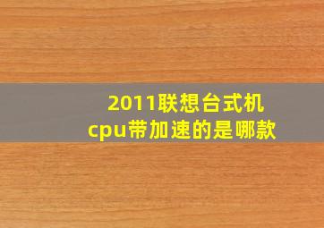 2011联想台式机cpu带加速的是哪款