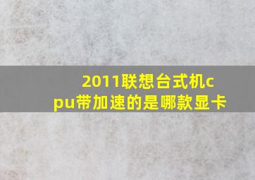 2011联想台式机cpu带加速的是哪款显卡