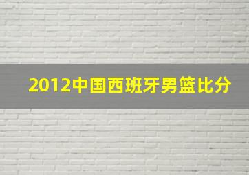 2012中国西班牙男篮比分