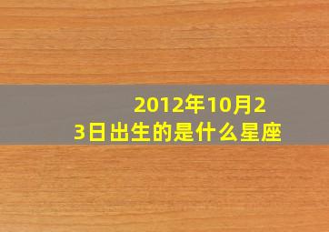 2012年10月23日出生的是什么星座