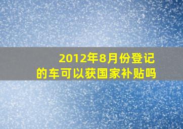 2012年8月份登记的车可以获国家补贴吗