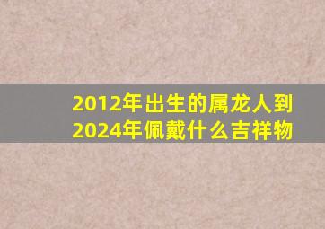 2012年出生的属龙人到2024年佩戴什么吉祥物