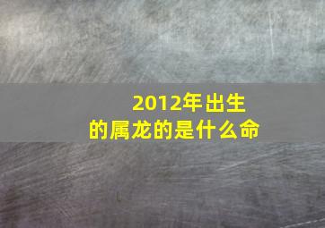 2012年出生的属龙的是什么命