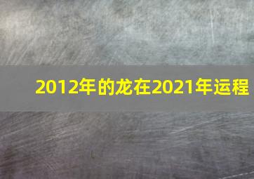 2012年的龙在2021年运程