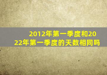 2012年第一季度和2022年第一季度的天数相同吗