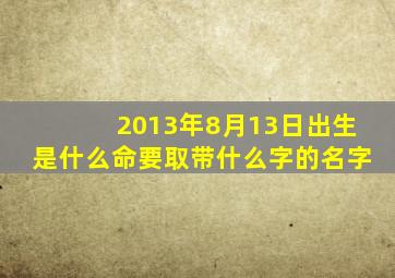 2013年8月13日出生是什么命要取带什么字的名字