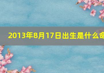 2013年8月17日出生是什么命