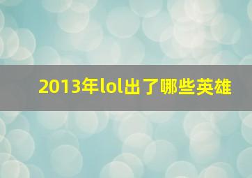 2013年lol出了哪些英雄