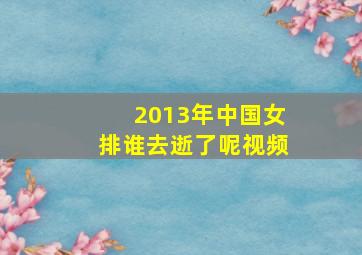 2013年中国女排谁去逝了呢视频