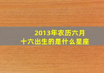 2013年农历六月十六出生的是什么星座