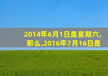 2014年6月1日是星期六,那么,2016年7月16日是