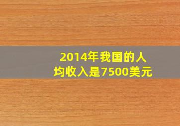 2014年我国的人均收入是7500美元