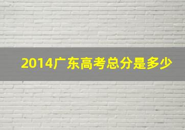 2014广东高考总分是多少