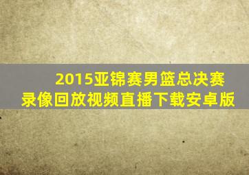 2015亚锦赛男篮总决赛录像回放视频直播下载安卓版