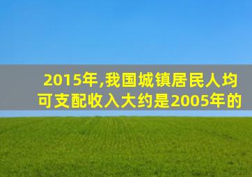 2015年,我国城镇居民人均可支配收入大约是2005年的