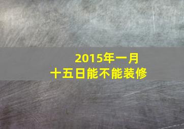 2015年一月十五日能不能装修