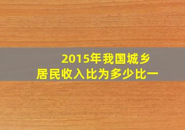 2015年我国城乡居民收入比为多少比一