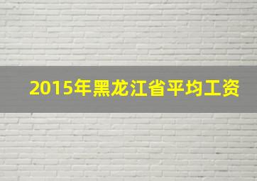 2015年黑龙江省平均工资