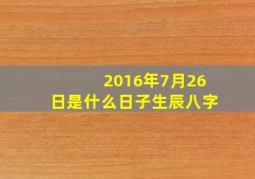 2016年7月26日是什么日子生辰八字