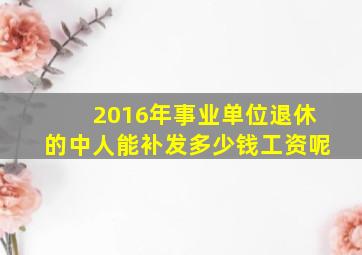 2016年事业单位退休的中人能补发多少钱工资呢