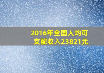 2016年全国人均可支配收入23821元