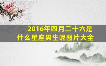 2016年四月二十六是什么星座男生呢图片大全